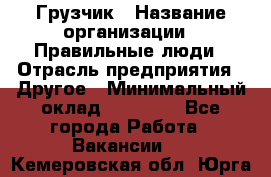 Грузчик › Название организации ­ Правильные люди › Отрасль предприятия ­ Другое › Минимальный оклад ­ 25 000 - Все города Работа » Вакансии   . Кемеровская обл.,Юрга г.